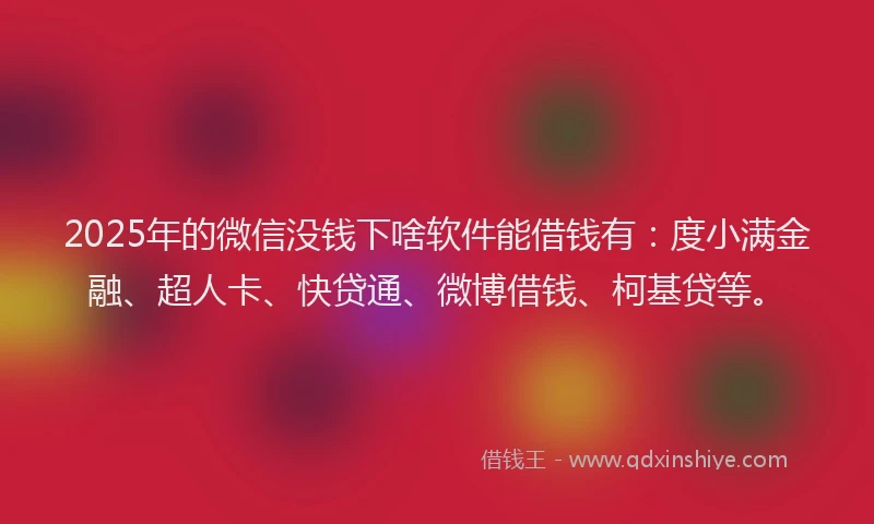 2025年的微信没钱下啥软件能借钱有：度小满金融、超人卡、快贷通、微博借钱、柯基贷等。