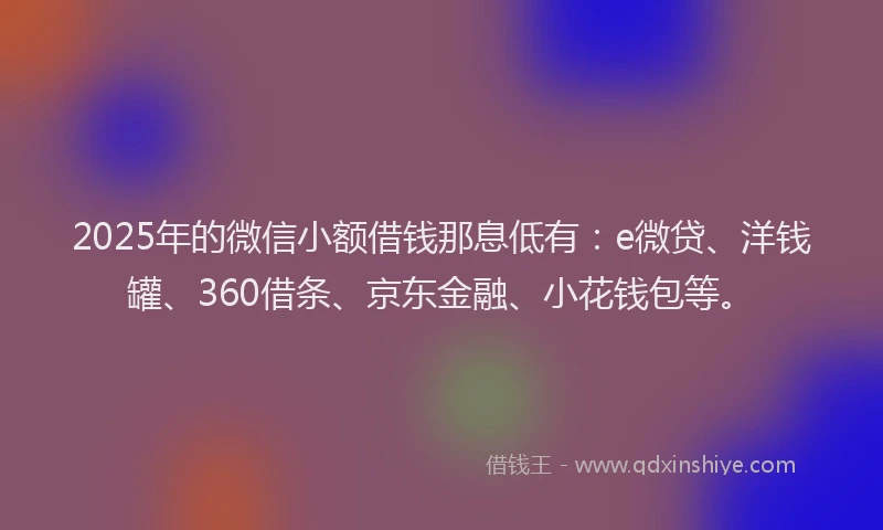 2025年的微信小额借钱那息低有：e微贷、洋钱罐、360借条、京东金融、小花钱包等。