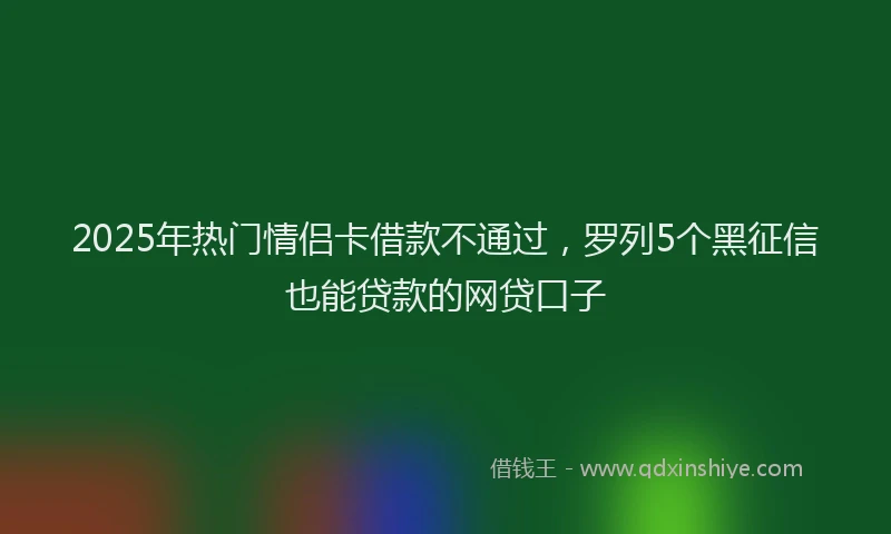 2025年热门情侣卡借款不通过，罗列5个黑征信也能贷款的网贷口子