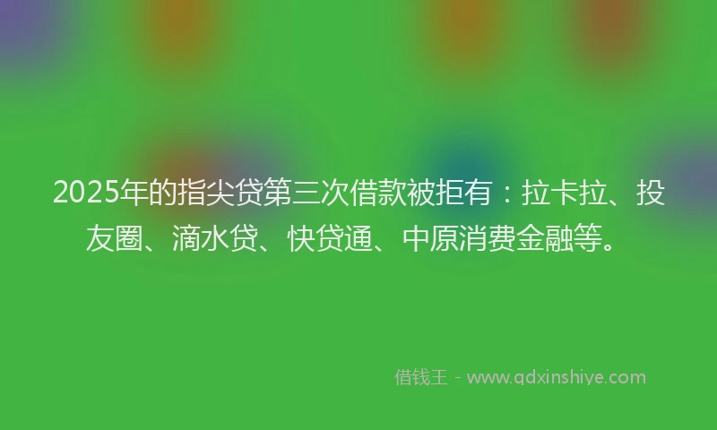 2025年的指尖贷第三次借款被拒有：拉卡拉、投友圈、滴水贷、快贷通、中原消费金融等。