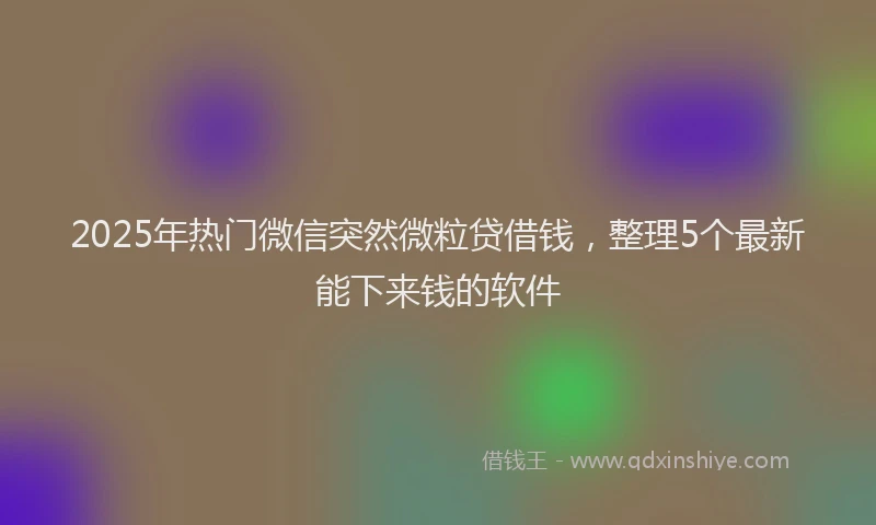 2025年热门微信突然微粒贷借钱，整理5个最新能下来钱的软件