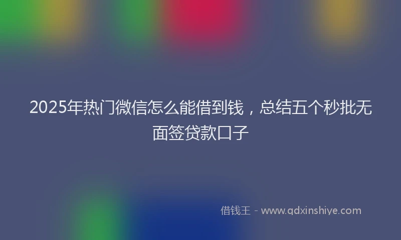 2025年热门微信怎么能借到钱，总结五个秒批无面签贷款口子