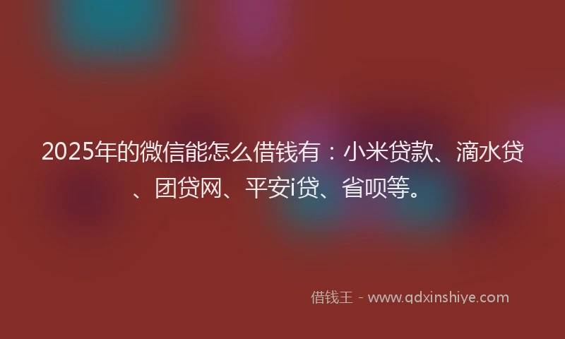 2025年的微信能怎么借钱有：小米贷款、滴水贷、团贷网、平安i贷、省呗等。
