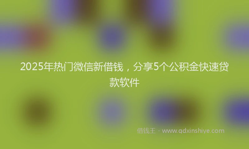 2025年热门微信新借钱，分享5个公积金快速贷款软件