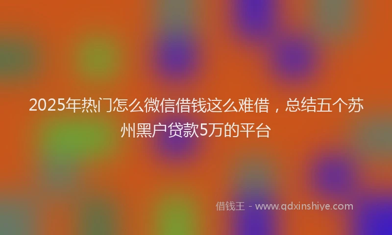2025年热门怎么微信借钱这么难借，总结五个苏州黑户贷款5万的平台