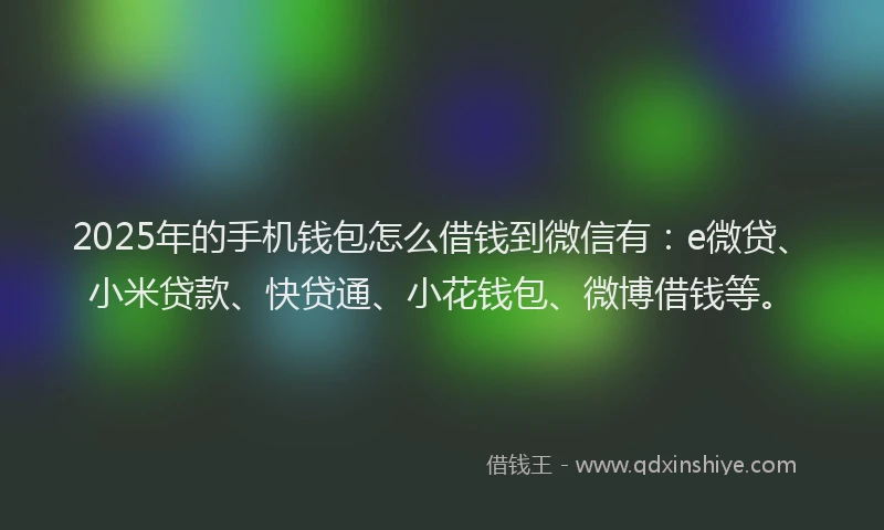2025年的手机钱包怎么借钱到微信有：e微贷、小米贷款、快贷通、小花钱包、微博借钱等。