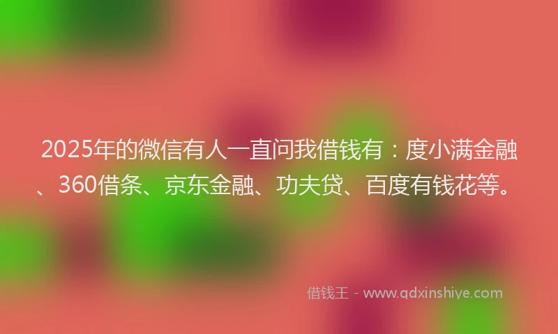2025年的微信有人一直问我借钱有：度小满金融、360借条、京东金融、功夫贷、百度有钱花等。