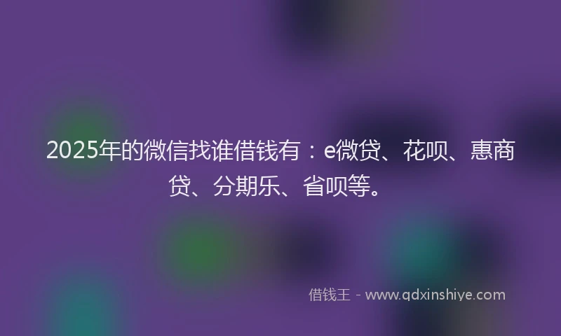 2025年的微信找谁借钱有：e微贷、花呗、惠商贷、分期乐、省呗等。