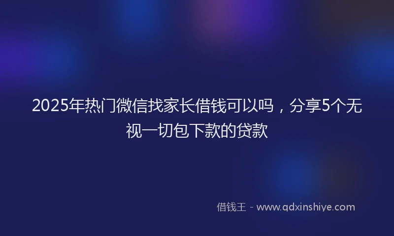2025年热门微信找家长借钱可以吗，分享5个无视一切包下款的贷款