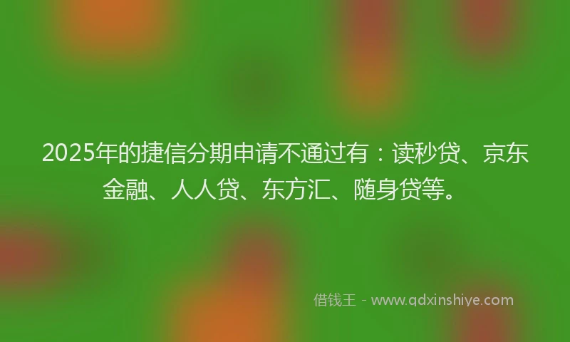 2025年的捷信分期申请不通过有：读秒贷、京东金融、人人贷、东方汇、随身贷等。