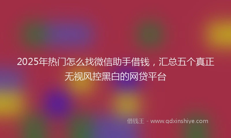 2025年热门怎么找微信助手借钱，汇总五个真正无视风控黑白的网贷平台