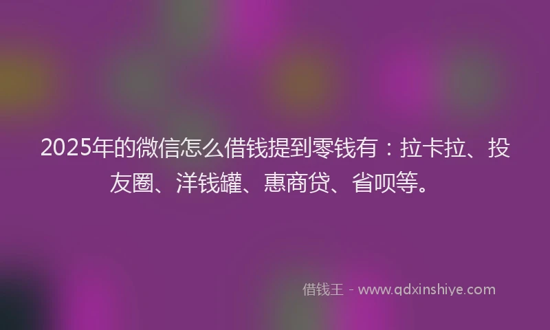 2025年的微信怎么借钱提到零钱有：拉卡拉、投友圈、洋钱罐、惠商贷、省呗等。