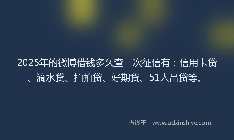 2025年的微博借钱多久查一次征信有：信用卡贷、滴水贷、拍拍贷、好期贷、51人品贷等。