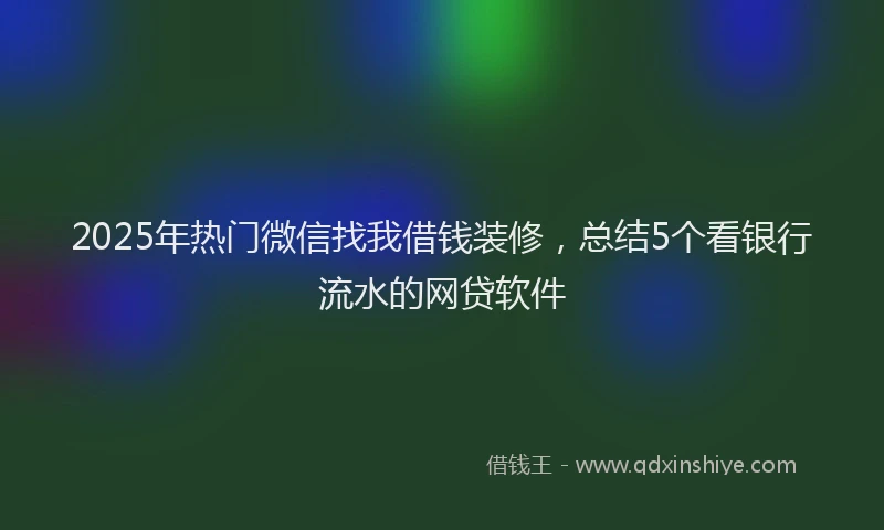 2025年热门微信找我借钱装修，总结5个看银行流水的网贷软件