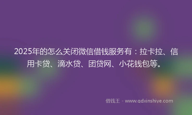 2025年的怎么关闭微信借钱服务有：拉卡拉、信用卡贷、滴水贷、团贷网、小花钱包等。