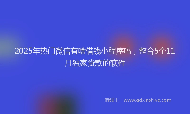 2025年热门微信有啥借钱小程序吗，整合5个11月独家贷款的软件