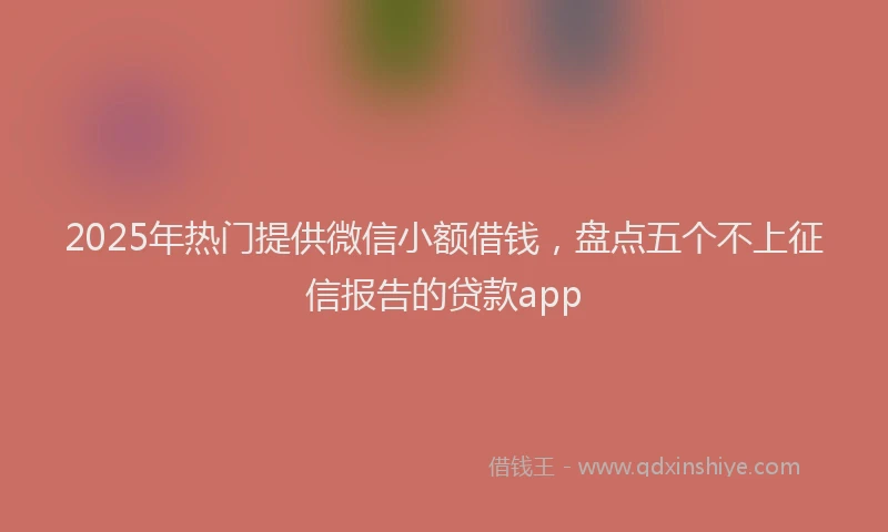 2025年热门提供微信小额借钱，盘点五个不上征信报告的贷款app