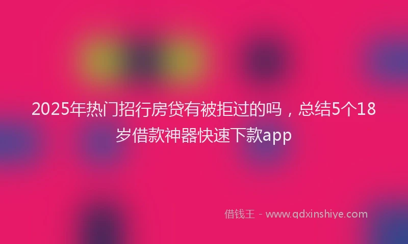 2025年热门招行房贷有被拒过的吗，总结5个18岁借款神器快速下款app