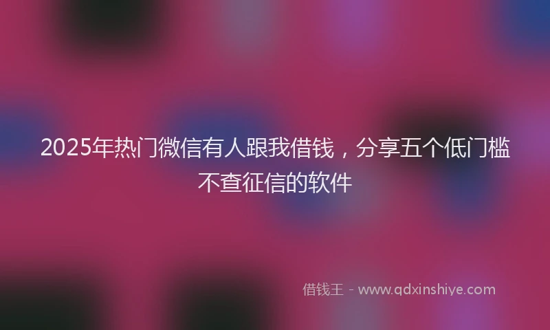 2025年热门微信有人跟我借钱，分享五个低门槛不查征信的软件