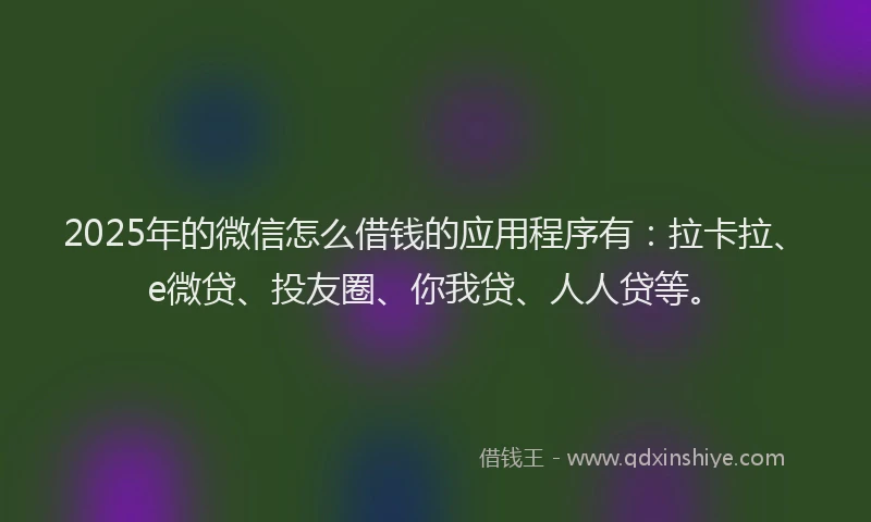 2025年的微信怎么借钱的应用程序有：拉卡拉、e微贷、投友圈、你我贷、人人贷等。