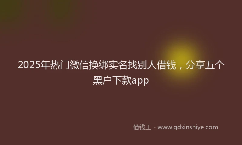 2025年热门微信换绑实名找别人借钱，分享五个黑户下款app