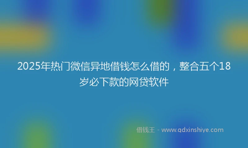 2025年热门微信异地借钱怎么借的，整合五个18岁必下款的网贷软件