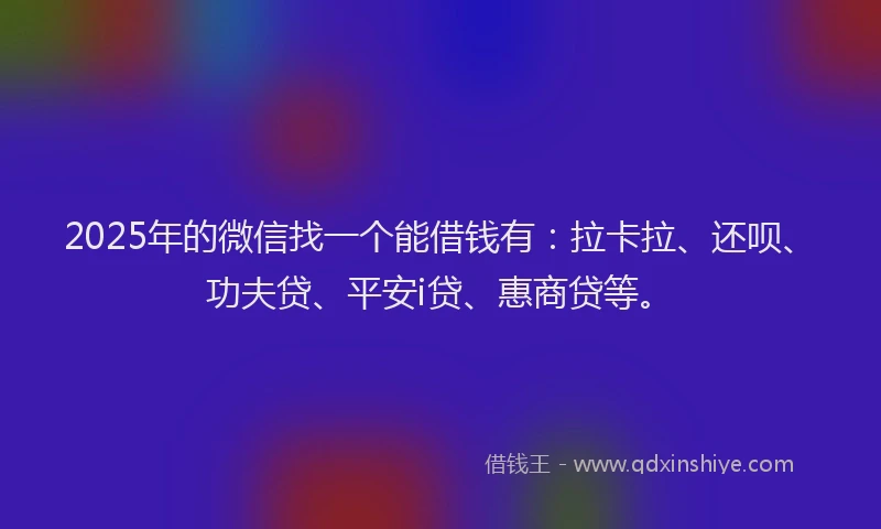 2025年的微信找一个能借钱有：拉卡拉、还呗、功夫贷、平安i贷、惠商贷等。