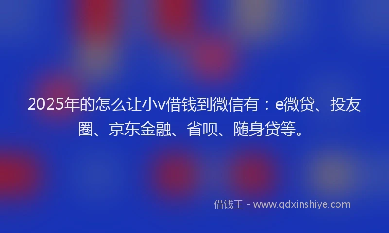2025年的怎么让小v借钱到微信有：e微贷、投友圈、京东金融、省呗、随身贷等。
