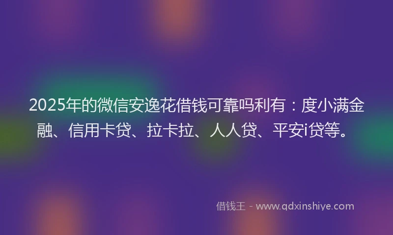 2025年的微信安逸花借钱可靠吗利有：度小满金融、信用卡贷、拉卡拉、人人贷、平安i贷等。