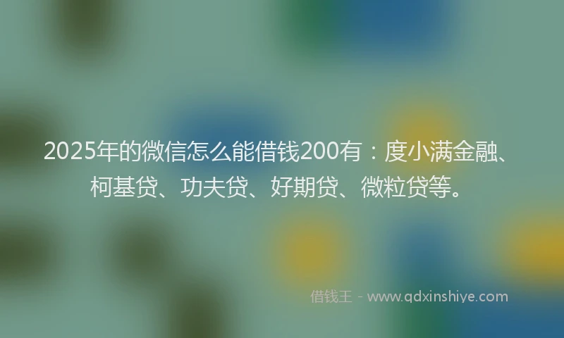 2025年的微信怎么能借钱200有：度小满金融、柯基贷、功夫贷、好期贷、微粒贷等。
