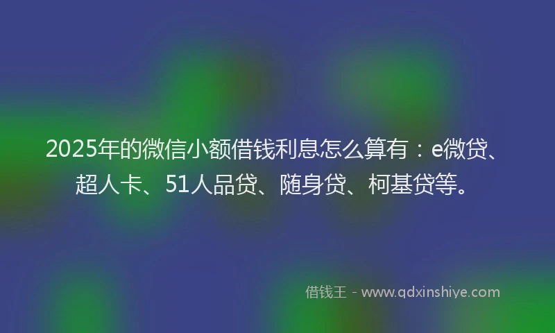 2025年的微信小额借钱利息怎么算有：e微贷、超人卡、51人品贷、随身贷、柯基贷等。