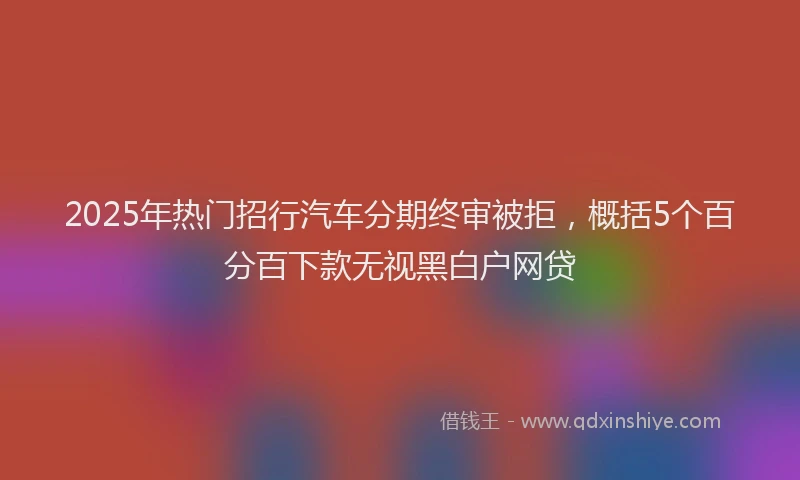 2025年热门招行汽车分期终审被拒，概括5个百分百下款无视黑白户网贷