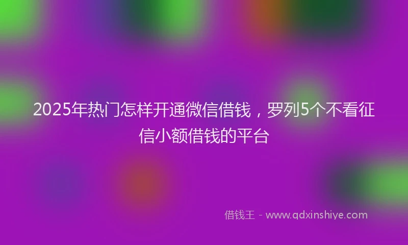2025年热门怎样开通微信借钱，罗列5个不看征信小额借钱的平台