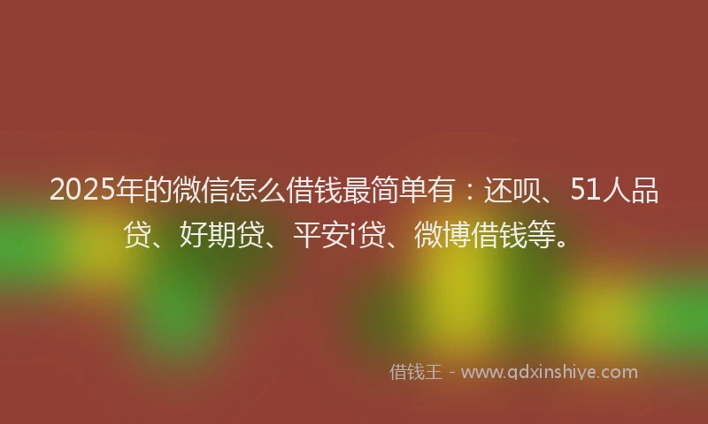2025年的微信怎么借钱最简单有：还呗、51人品贷、好期贷、平安i贷、微博借钱等。
