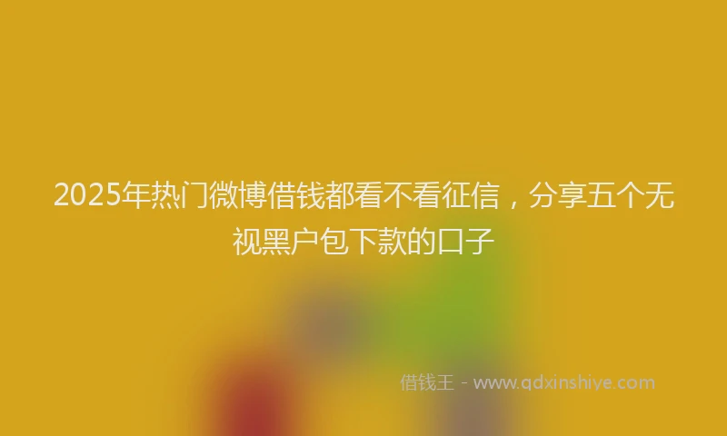 2025年热门微博借钱都看不看征信，分享五个无视黑户包下款的口子