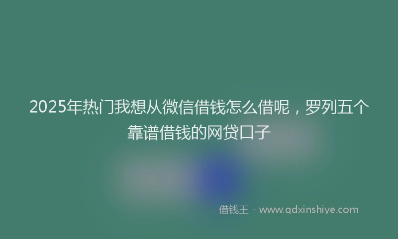 2025年热门我想从微信借钱怎么借呢，罗列五个靠谱借钱的网贷口子