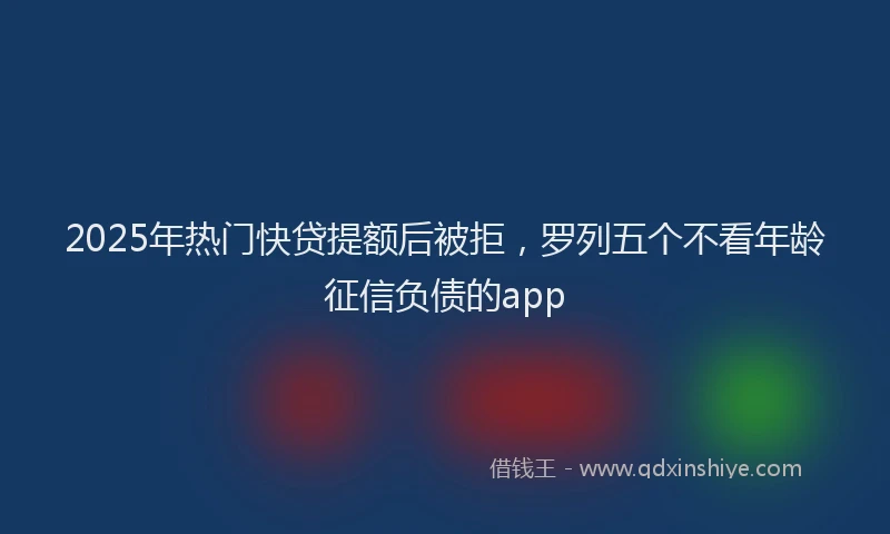 2025年热门快贷提额后被拒，罗列五个不看年龄征信负债的app
