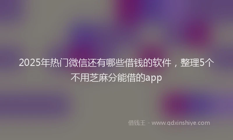 2025年热门微信还有哪些借钱的软件，整理5个不用芝麻分能借的app