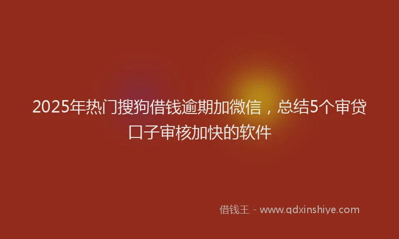 2025年热门搜狗借钱逾期加微信，总结5个审贷口子审核加快的软件