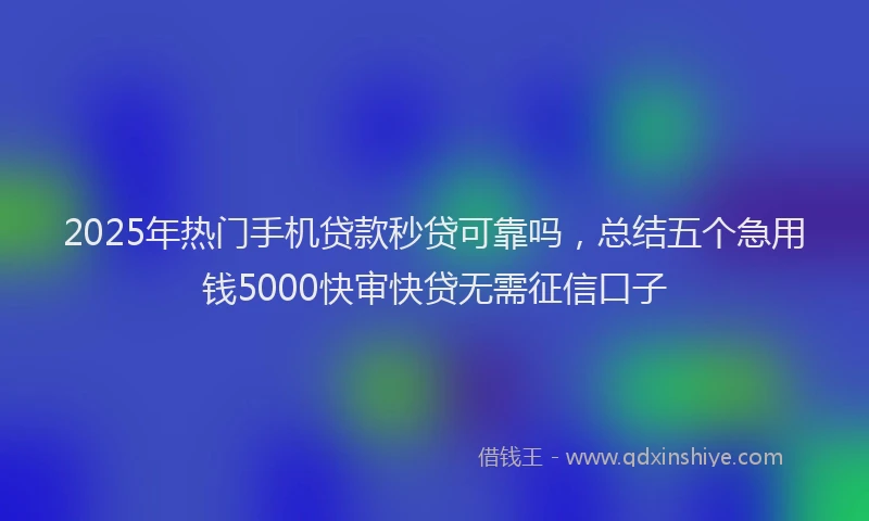 2025年热门手机贷款秒贷可靠吗，总结五个急用钱5000快审快贷无需征信口子