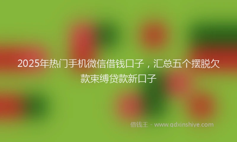 2025年热门手机微信借钱口子，汇总五个摆脱欠款束缚贷款新口子