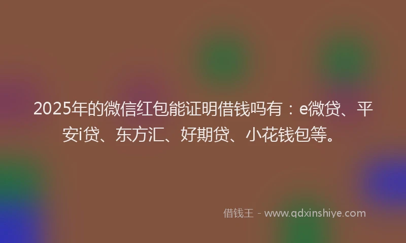 2025年的微信红包能证明借钱吗有：e微贷、平安i贷、东方汇、好期贷、小花钱包等。