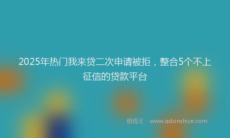 2025年热门我来贷二次申请被拒，整合5个不上征信的贷款平台
