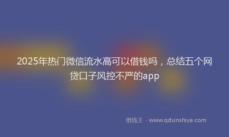 2025年热门微信流水高可以借钱吗，总结五个网贷口子风控不严的app
