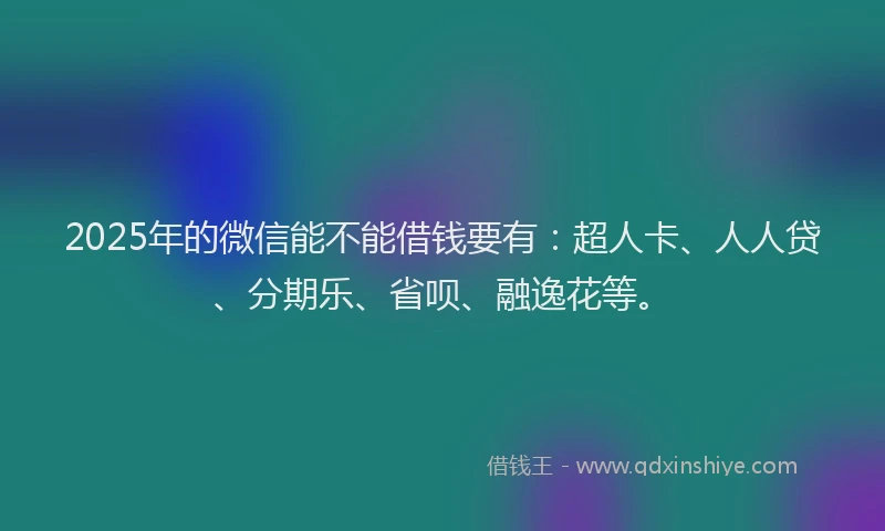 2025年的微信能不能借钱要有：超人卡、人人贷、分期乐、省呗、融逸花等。