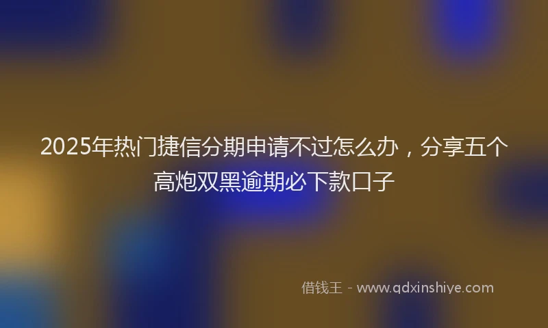 2025年热门捷信分期申请不过怎么办，分享五个高炮双黑逾期必下款口子