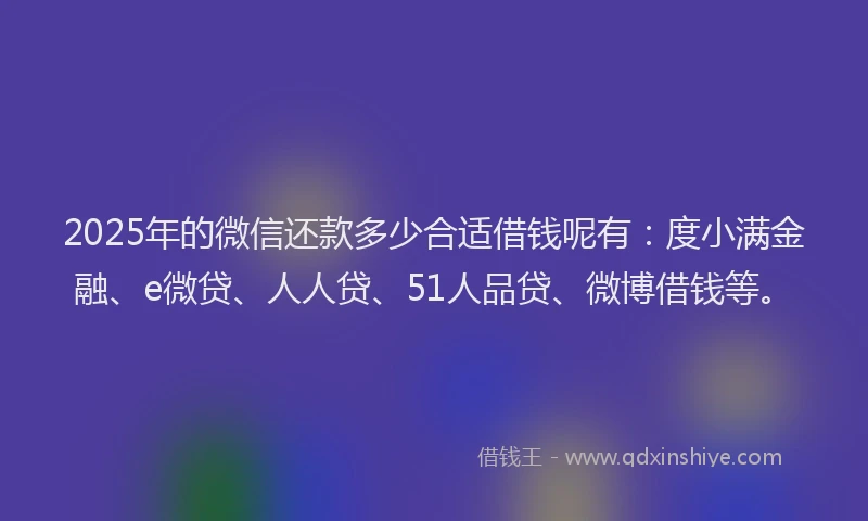 2025年的微信还款多少合适借钱呢有：度小满金融、e微贷、人人贷、51人品贷、微博借钱等。