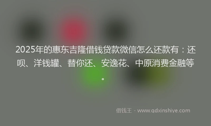 2025年的惠东吉隆借钱贷款微信怎么还款有：还呗、洋钱罐、替你还、安逸花、中原消费金融等。