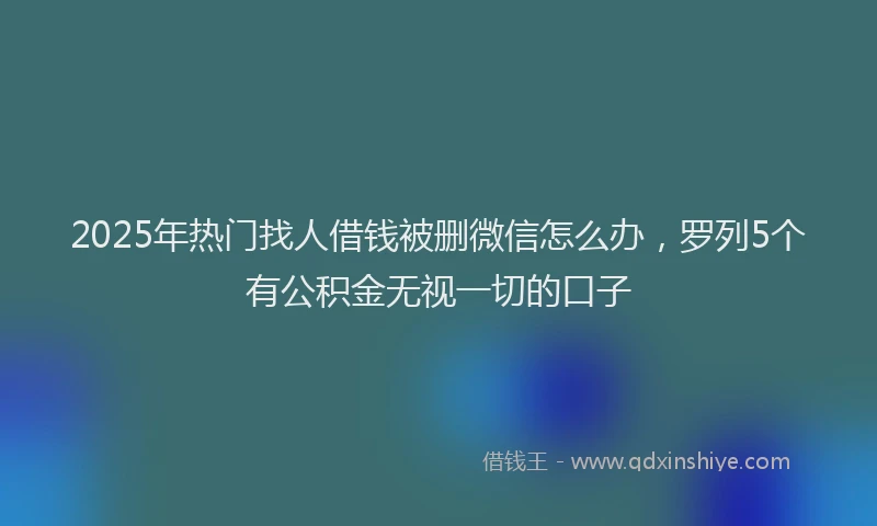 2025年热门找人借钱被删微信怎么办，罗列5个有公积金无视一切的口子