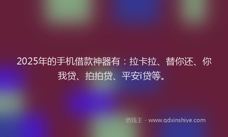2025年的手机借款神器有：拉卡拉、替你还、你我贷、拍拍贷、平安i贷等。